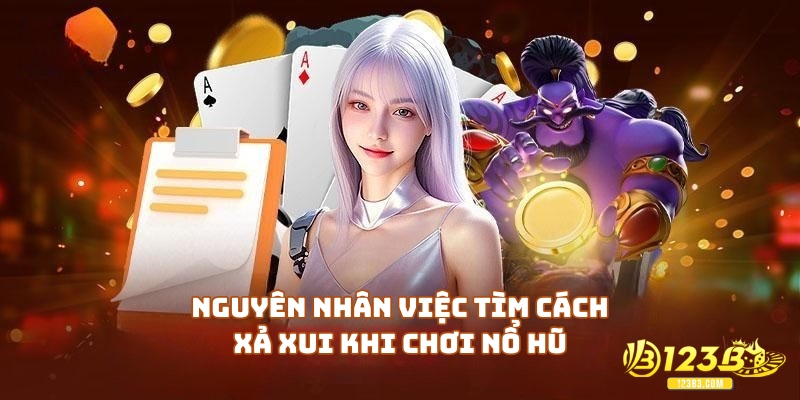 Nguyên nhân dẫn đến việc tìm cách xả xui khi chơi nổ hũ