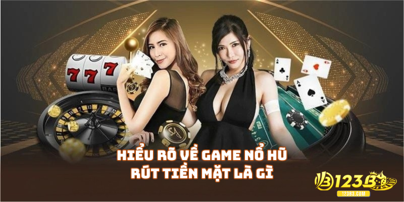 Hiểu rõ về game nổ hũ rút tiền mặt là gì