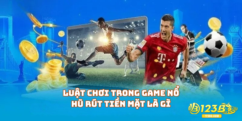 Luật chơi trong game nổ hũ rút tiền mặt là gì
