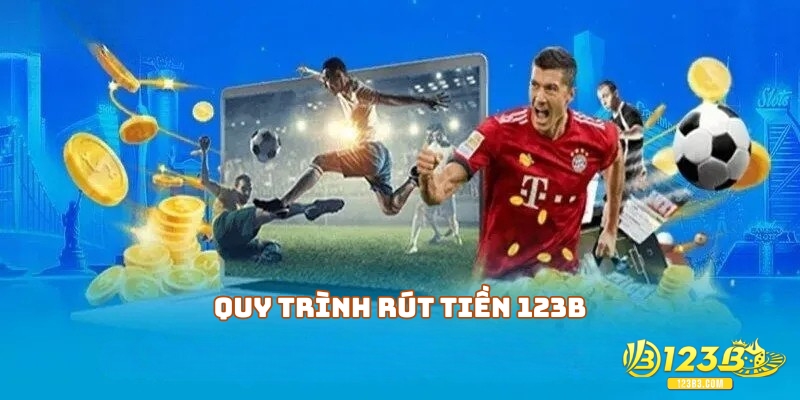 Quy trình rút tiền 123B cơ bản anh em cần nhớ