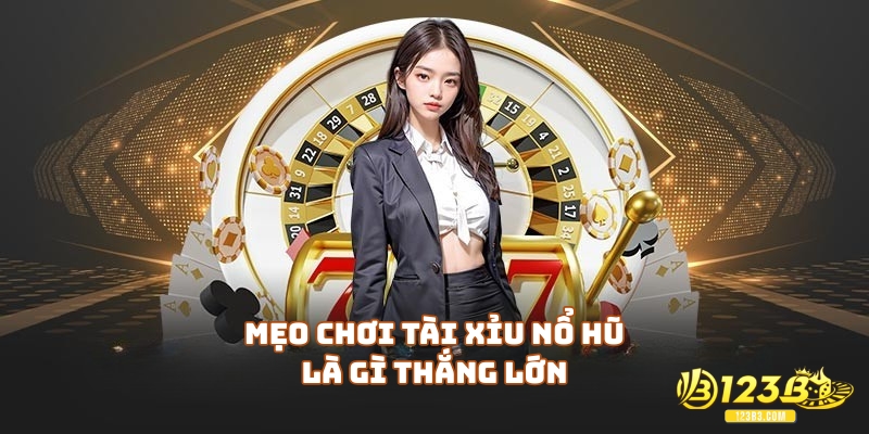 Mẹo chơi tài xỉu nổ hũ là gì thắng lớn