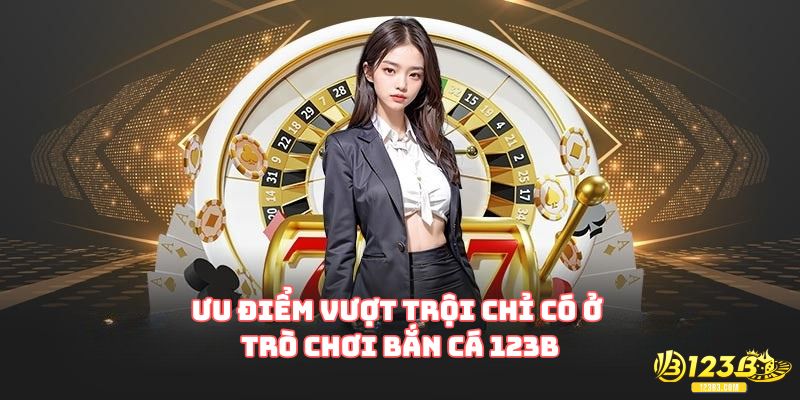 Ưu điểm vượt trội chỉ có ở trò chơi bắn cá 123B